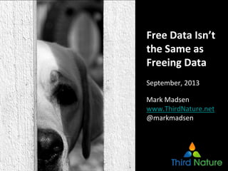 Free Data Isn’t 
the Same as 
Freeing Data
September, 2013
Mark Madsen
www.ThirdNature.net
@markmadsen
 