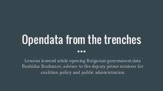 Opendata from the trenches
Lessons learned while opening Bulgarian government data
Bozhidar Bozhanov, advisor to the deputy prime minister for
coalition policy and public administration
 