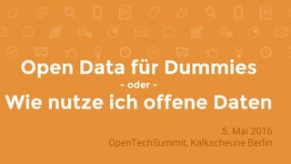 Open Data für Dummies
- oder -
Wie nutze ich offene Daten
5. Mai 2016
OpenTechSummit, Kalkscheune Berlin
 