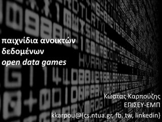 παιχνίδια ανοικτών
δεδομένων
open data games
Κώστας Καρπούζης
ΕΠΙΣΕΥ-ΕΜΠ
kkarpou@{cs.ntua.gr, fb, tw, linkedin}
 