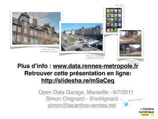 60+ apps




          Place des Lices
       (wikimedia commons)

                             Place de la République
                             (wikimedia commons)
                                                                 Promenade au Thabor
                                                                     (android app)

Plus dʼinfo : www.data.rennes-metropole.fr
  Retrouver cette présentation en ligne:
         http://slidesha.re/mSaCeq
       Open Data Garage, Marseille - 6/7/2011
         Simon Chignard - @schignard       Questions ?

          simon@lacantine-rennes.net
 