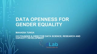 DATA OPENNESS FOR
GENDER EQUALITY
MAHADIA TUNGA
CO FOUNDER & DIRECTOR DATA SCIENCE, RESEARCH AND
CAPACITY DEVELOPMENT
 