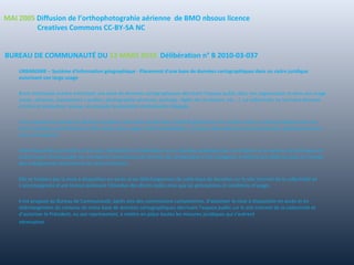 MAI 2005 Diffusion de l’orthophotograhie aérienne de BMO nbsous licence
Creatives Commons CC-BY-SA NC
URBANISME – Système d'information géographique - Placement d'une base de données cartographiques dans un cadre juridique
autorisant son large usage
Brest métropole océane entretient une base de données cartographiques décrivant l’espace public dans son organisation et dans son usage
(voies, adresses, équipement s publics, photographie aérienne, parkings, règles de circulation, etc.…). La collectivité, en tant que donneur
d'ordre et producteur unique, en possède la propriété intellectuelle intégrale.
Il est proposé de prendre la décision de placer cette base de données d’intérêt général et son contenu dans un cadre juridique sous une
forme juridique permettant leur libre accès, libre usage, et libre exploitation, y compris dans des services commerciaux, gracieusement et
sans contrepartie.
Cette disposition permettra d’une part, de faciliter la réutilisation de ces données publiques par les citoyens et les acteurs économiques et
d’autre part, d’encourager les entreprises fournisseurs de services de cartographie et de navigation à réduire leur délai de prise en compte
des changements intervenant sur notre territoire.
Elle se traduira par la mise à disposition en accès et en téléchargement de cette base de données sur le site internet de la collectivité et
s’accompagnera d’une licence précisant l'étendue des droits cédés ainsi que les précautions et conditions d’usage.
Il est proposé au Bureau de Communauté, après avis des commissions compétentes, d’autoriser la mise à disposition en accès et en
téléchargement du contenu de notre base de données cartographiques décrivant l’espace public sur le site internet de la collectivité et
d’autoriser le Président, ou son représentant, à mettre en place toutes les mesures juridiques qui s’avèrent
nécessaires.
BUREAU DE COMMUNAUTÉ DU 12 MARS 2010 Délibération n° B 2010-03-037
 