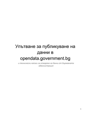 1
Упътване за публикуване на
данни в
opendata.government.bg
и технически насоки за отваряне на данни от държавната
администрация
 