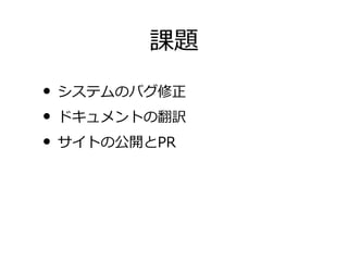 課題

• システムのバグ修正
• ドキュメントの翻訳
• サイトの公開とPR
 