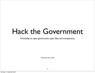 Hack the Government
                             A hackday on open government, open data and transparency




                                                  Talk @ 26C3 Berlin 2009




                                                            1
Sonntag, 27. Dezember 2009
 