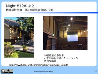 4/7Author:Hitoshi SUGIMOTO
Night #12のあと
地域活性学会　第8回研究大会(09/04)
15名程度の参加者
とても話しが通じたセッション
活発な議論
http://www.hosei-web.jp/chiiki/taikai/160322/z3_03.pdf
 