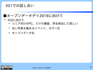 5/5Author:Hitoshi SUGIMOTO
#21での話し合い
■オープンデータデイ2018に向けて
●
#22に向けて
●
シニア向けのPC、スマホ講座、学生参加して欲しい
●
古い写真を集めるイベント、カラー化
●
オープンデータ化
　
 