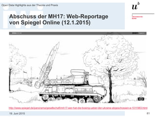 19. Juni 2015
Open Data Highlights aus der Theorie und Praxis
61
Abschuss der MH17: Web-Reportage
von Spiegel Online (12.1.2015)
http://www.spiegel.de/panorama/gesellschaft/mh17-wer-hat-die-boeing-ueber-der-ukraine-abgeschossen-a-1011983.html
 