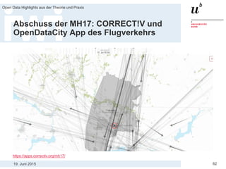 19. Juni 2015
Open Data Highlights aus der Theorie und Praxis
62
Abschuss der MH17: CORRECT!V und
OpenDataCity App des Flugverkehrs
https://apps.correctiv.org/mh17/
 