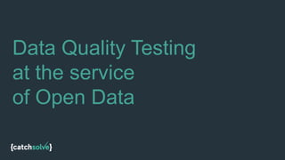 Data Quality Testing
at the service
of Open Data
 