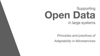 Supporting
Open Data
in large systems
Principles and practices of
Adaptability in Microservices
 