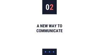 02
A NEW WAY TO
COMMUNICATE
 
