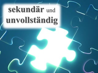sekundär und
unvollständig
 