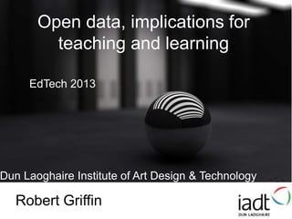 Open data, implications for
teaching and learning
Dun Laoghaire Institute of Art Design & Technology
Robert Griffin
EdTech 2013
 