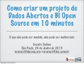 Como criar um projeto de
Dados Abertos e BI Open
Source em 10 minutos
O que não pode ser medido, não pode ser melhorado.
Evento Online
São Paulo, 24 de Junho de 2013
www.it4dgroup.org e www.it4biz.com.br
segunda-feira, 24 de junho de 13
 