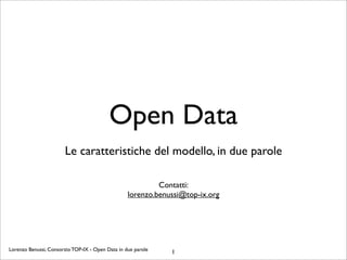 Open Data
                       Le caratteristiche del modello, in due parole

                                                           Contatti:
                                                  lorenzo.benussi@top-ix.org




Lorenzo Benussi, Consorzio TOP-IX - Open Data in due parole   1
 