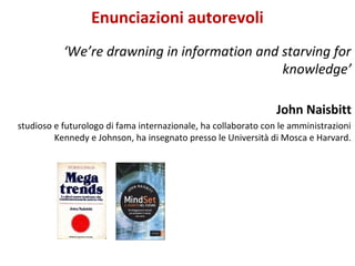 Enunciazioni autorevoli
‘We’re drawning in information and starving for
knowledge’
John Naisbitt
studioso e futurologo di ...