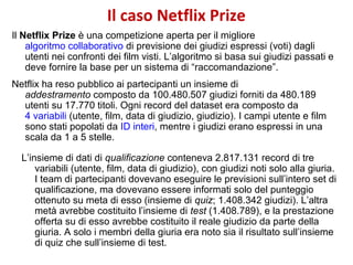 Il caso Netflix Prize
Il Netflix Prize è una competizione aperta per il migliore
algoritmo collaborativo di previsione dei...
