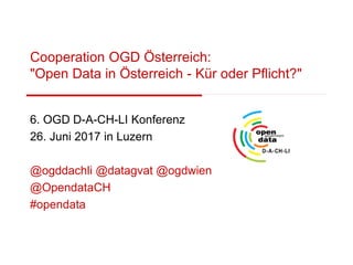 Cooperation OGD Österreich:
"Open Data in Österreich - Kür oder Pflicht?"
6. OGD D-A-CH-LI Konferenz
26. Juni 2017 in Luzern
@ogddachli @datagvat @ogdwien
@OpendataCH
#opendata
 