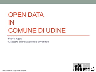OPEN DATA
       IN
       COMUNE DI UDINE
       Paolo Coppola
       Assessore all’innovazione ed e-government




Paolo Coppola – Comune di Udine
 
