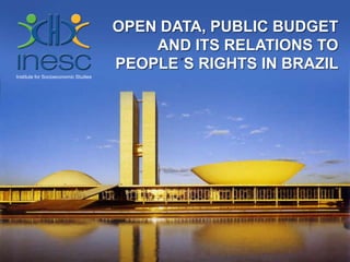 OPEN DATA, PUBLIC BUDGET
AND ITS RELATIONS TO
PEOPLE S RIGHTS IN BRAZIL
Institute for Socioeconomic Studies
 