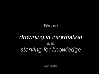 We are

drowning in information
           and
starving for knowledge

         John Naisbitt
 
