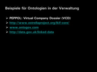 Beispiele für Ontologien in der Verwaltung

   PEPPOL: Virtual Company Dossier (VCD)
   http://www.estrellaproject.org/lkif-core/
   www.ontogov.com
   http://data.gov.uk/linked-data
 