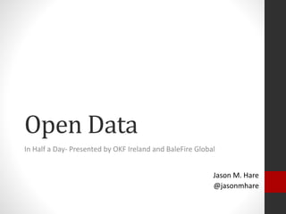 Open Data
In Half a Day- Presented by OKF Ireland and BaleFire Global
Jason M. Hare
@jasonmhare
 