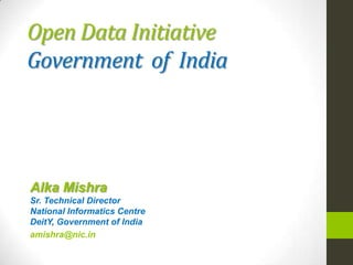 Open Data Initiative
Government of India
Alka Mishra
Sr. Technical Director
National Informatics Centre
DeitY, Government of India
amishra@nic.in
 