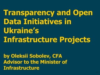 | 1
Transparency and Open
Data Initiatives in
Ukraine’s
Infrastructure Projects
by Oleksii Sobolev, CFA
Advisor to the Minister of
Infrastructure
 