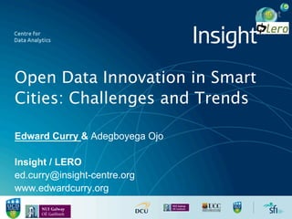 Open Data Innovation in Smart
Cities: Challenges and Trends
Edward Curry & Adegboyega Ojo
Insight / LERO
ed.curry@insight-centre.org
www.edwardcurry.org
 