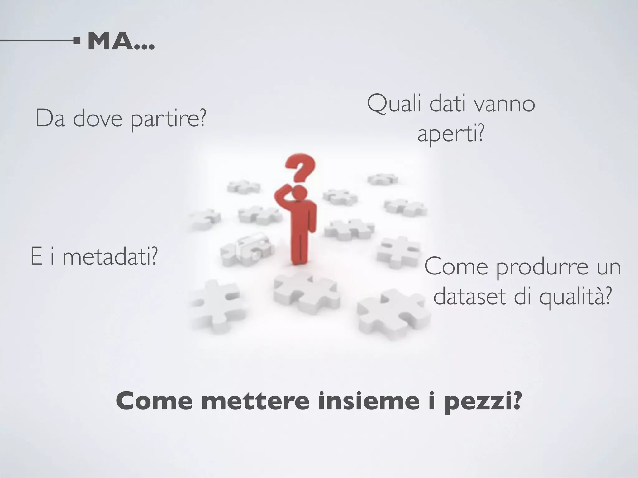 MA...

                         Quali dati vanno
Da dove partire?
                             aperti?



E i metadati?                 Come produrre un
                               dataset di qualità?



        Come mettere insieme i pezzi?
 