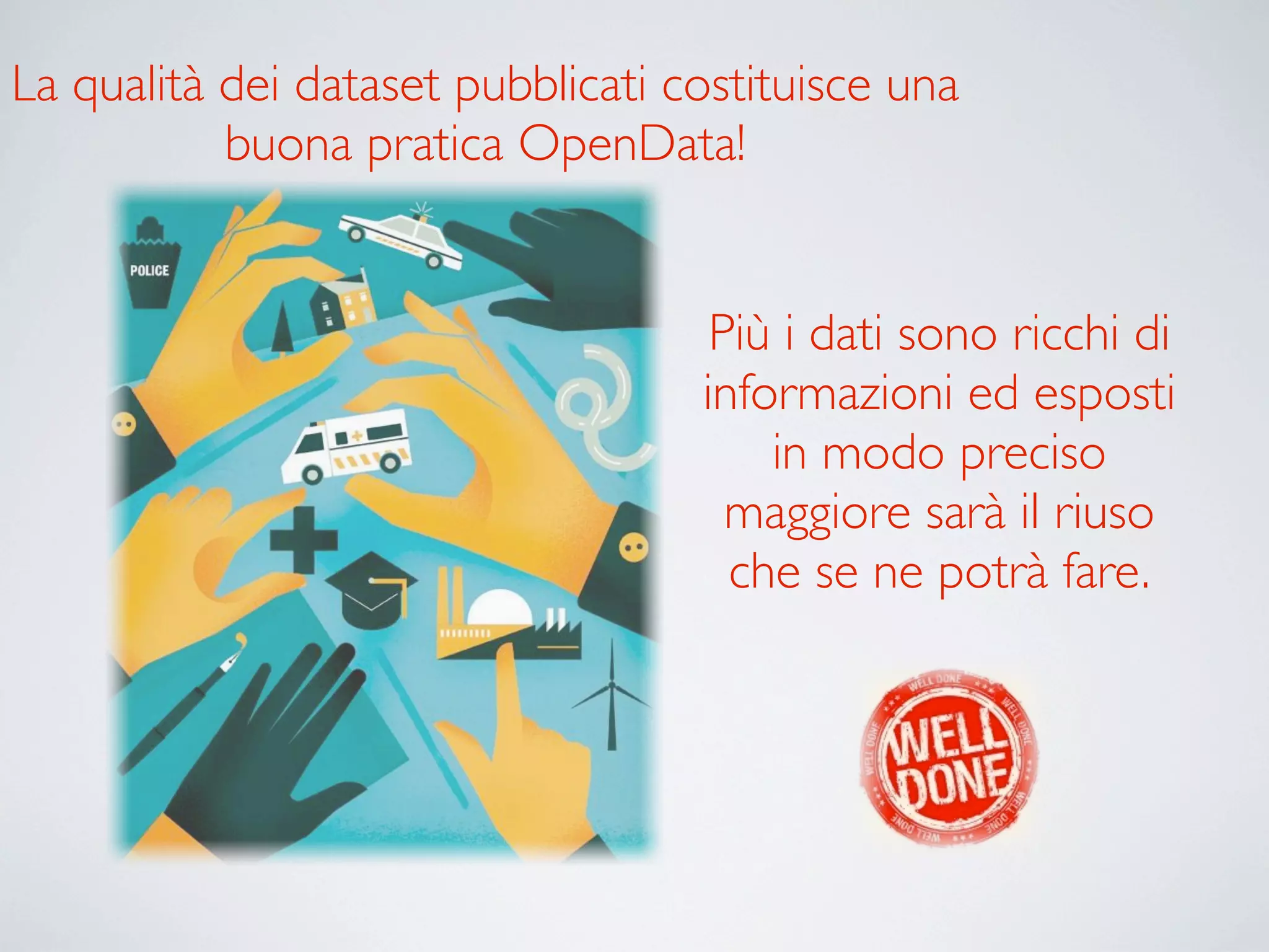 La qualità dei dataset pubblicati costituisce una
           buona pratica OpenData!


                                    Più i dati sono ricchi di
                                   informazioni ed esposti
                                       in modo preciso
                                     maggiore sarà il riuso
                                     che se ne potrà fare.
 