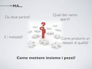MA...

                         Quali dati vanno
Da dove partire?
                             aperti?



E i metadati?                 Come produrre un
                               dataset di qualità?



        Come mettere insieme i pezzi?
 