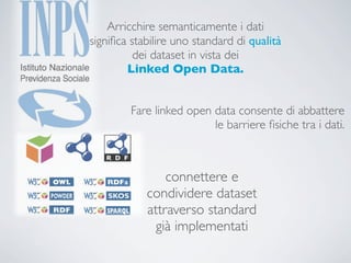 Arricchire semanticamente i dati
signiﬁca stabilire uno standard di qualità
          dei dataset in vista dei
        Linked Open Data.


         Fare linked open data consente di abbattere
                          le barriere ﬁsiche tra i dati.



                connettere e
            condividere dataset
            attraverso standard
              già implementati
 