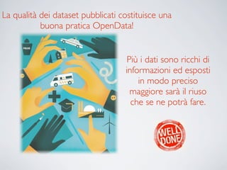 La qualità dei dataset pubblicati costituisce una
           buona pratica OpenData!


                                    Più i dati sono ricchi di
                                   informazioni ed esposti
                                       in modo preciso
                                     maggiore sarà il riuso
                                     che se ne potrà fare.
 
