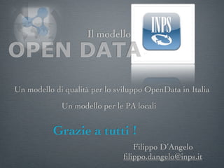 Il modello
OPEN DATA
Un modello di qualità per lo sviluppo OpenData in Italia
             Un modello per le PA locali


           Grazie a tutti !
                                  Filippo D’Angelo
                               ﬁlippo.dangelo@inps.it
 