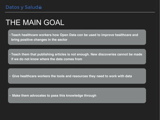 THE MAIN GOAL
-Teach healthcare workers how Open Data con be used to improve healthcare and
bring positive changes in the ...