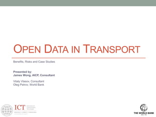 OPEN DATA IN TRANSPORT
Benefits, Risks and Case Studies
Presented by:
James Wong, AICP, Consultant
Vitaly Vlasov, Consultant
Oleg Petrov, World Bank
 