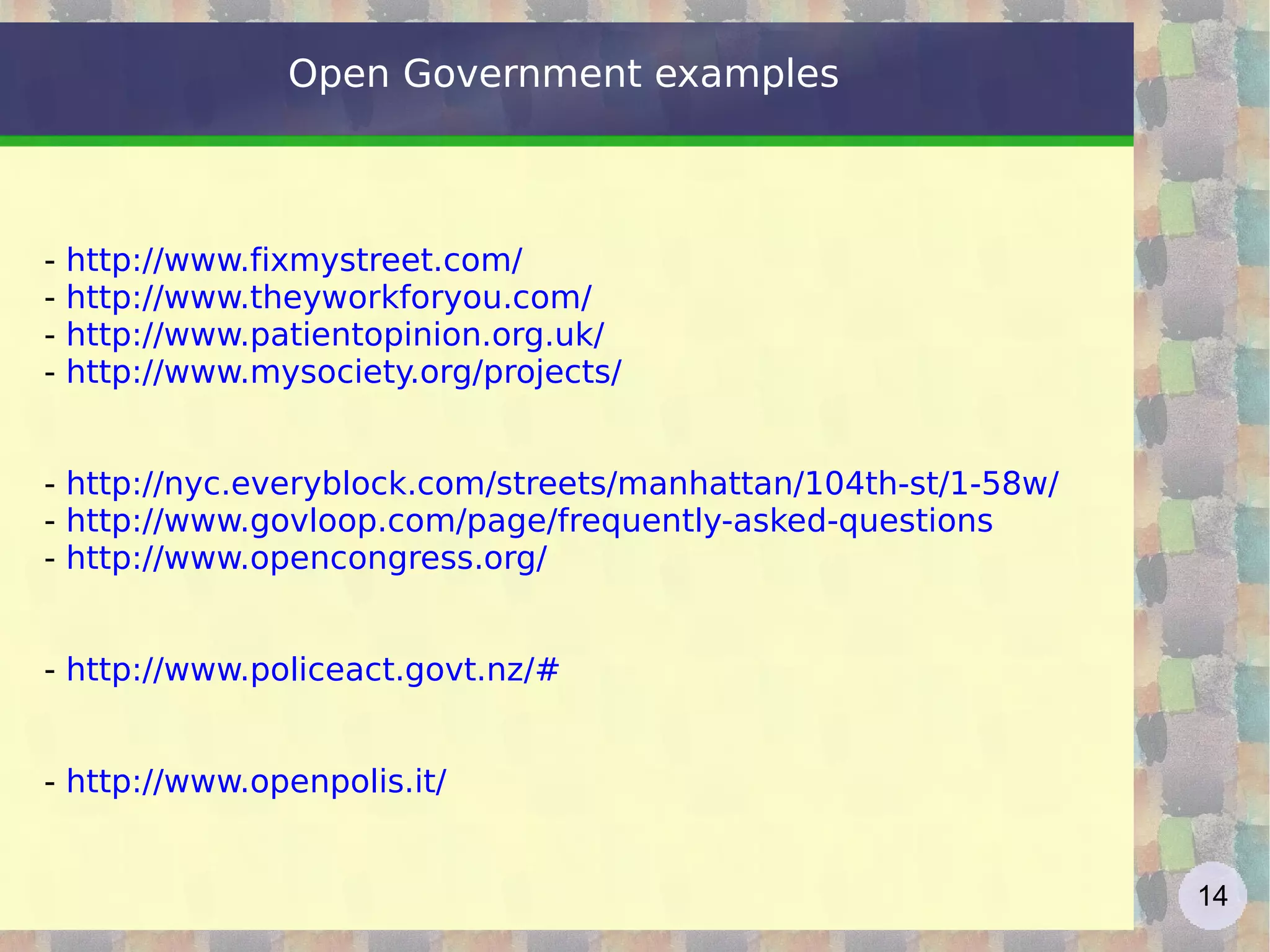 Open Government examples -  http://www.fixmystreet.com/   -  http://www.theyworkforyou.com/   -  http://www.patientopinion.org.uk/   -  http://www.mysociety.org/projects/   -  http://nyc.everyblock.com/streets/manhattan/104th-st/1-58w/   -  http://www.govloop.com/page/frequently-asked-questions   -   http://www.opencongress.org/   -   http://www.policeact.govt.nz/ #   -  http://www.openpolis.it/   