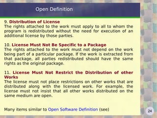 Open Definition From  http://www.opendefinition.org/okd/  :  what is “open” ? 1.  Access Available as a whole and at a reasonable reproduction cost, preferably downloading via the Internet without charge. The work must be available in a convenient and modifiable form. 2.  Redistribution The license shall not restrict any party from selling or giving away the work either on its own or as part of a package made from derived work. License without royalty or other fee. 3.  Reuse The license must allow for modifications and must allow them to be distributed under the terms of the original work. 4.  Absence of Technological Restriction The work must be provided in such a form that there are no technological obstacles to the performance of the above activities  (eg. open data format) 