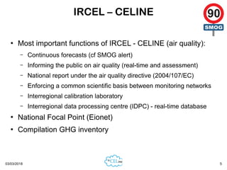 03/03/2018 5
IRCEL – CELINE
●
Most important functions of IRCEL - CELINE (air quality):
– Continuous forecasts (cf SMOG al...