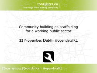 tonzijlstra.eu
             knowledge work, learning, complexity




           Community building as scaffolding
              for a working public sector

           22 November, Dublin, #opendataIRL




@ton_zylstra @epsiplatform #opendataIRL
 
