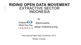 RIDING OPEN DATA MOVEMENT
EXTRACTIVE SECTOR
INDONESIA
by
@jensisartin
pwyp-indonesia.org
International Open Data Conference 2015
Ottawa, Canada
 