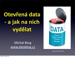 Otevřená  data  
-­‐  a  jak  na  nich  
vydělat
Michal  Berg
www.datablog.cz
koláž:  Petr  Gremlica
pátek, 25. dubna 2014
 