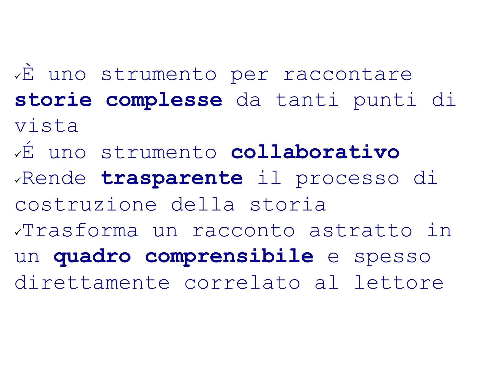 ü È uno strumento per raccontare
storie complesse da tanti punti di
vista
ü É uno strumento collaborativo

ü Rende trasparente il processo di

costruzione della storia
ü Trasforma un racconto astratto in

un quadro comprensibile e spesso
direttamente correlato al lettore
 