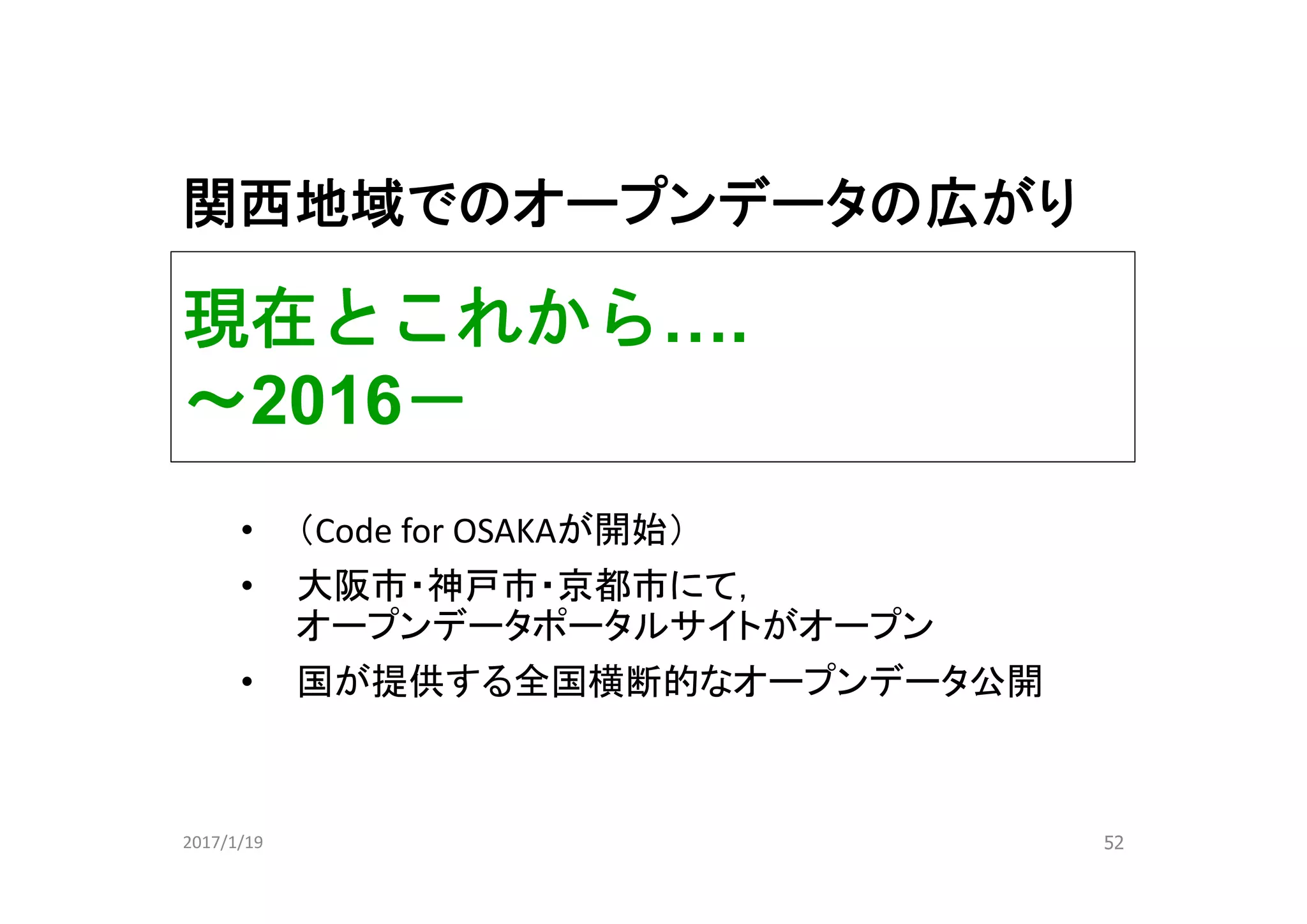 現在とこれから….
～2016－
52
• （Code for OSAKAが開始）
• 大阪市・神戸市・京都市にて，
オープンデータポータルサイトがオープン
• 国が提供する全国横断的なオープンデータ公開
2017/1/19
関西地域でのオープンデータの広がり
 