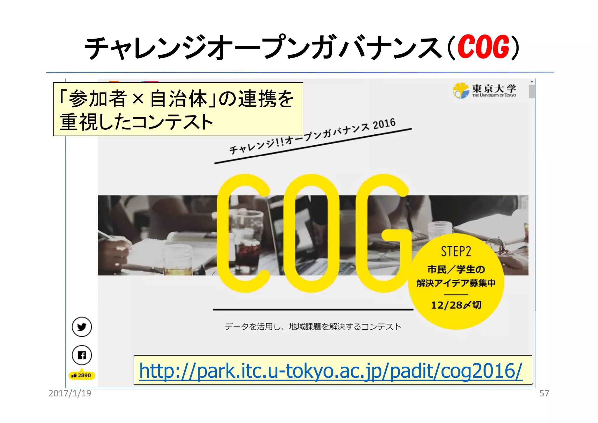 チャレンジオープンガバナンス（COG）
57
http://park.itc.u-tokyo.ac.jp/padit/cog2016/
「参加者×自治体」の連携を
重視したコンテスト
2017/1/19
 