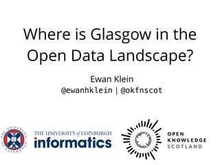 Where is Glasgow in the
Open Data Landscape?
Ewan Klein
@ewanhklein | @okfnscot
 